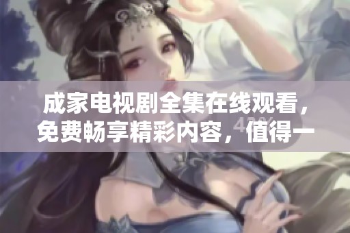 成家电视剧全集在线观看，免费畅享精彩内容，值得一看！