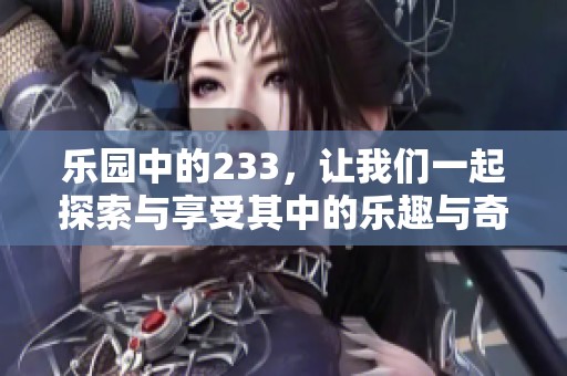 乐园中的233，让我们一起探索与享受其中的乐趣与奇妙体验