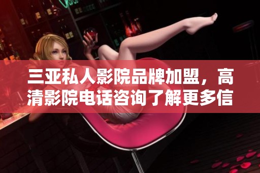 三亚私人影院品牌加盟，高清影院电话咨询了解更多信息