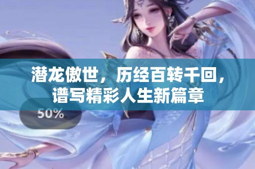 潜龙傲世，历经百转千回，谱写精彩人生新篇章