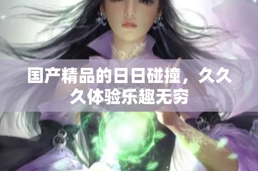 ****的**碰撞，**久体验乐趣无穷