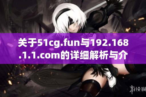 关于51cg.fun与192.168.1.1.com的详细解析与介绍