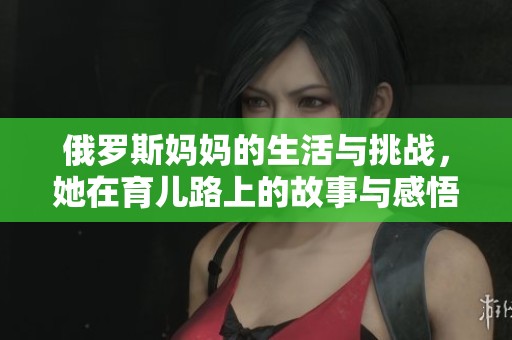 俄罗斯妈妈的生活与挑战，她在育儿路上的故事与感悟