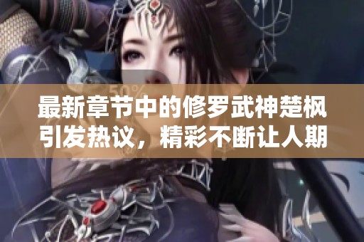 最新章节中的修罗武神楚枫引发热议，精彩不断让人期待！