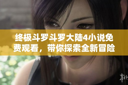 终极斗罗斗罗大陆4小说免费观看，带你探索全新冒险之旅