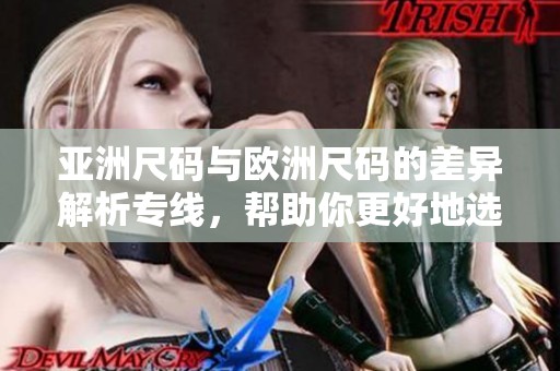 亚洲尺码与欧洲尺码的差异解析专线，帮助你更好地选择合适的尺码。