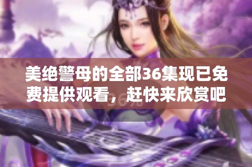 美绝警母的全部36集现已免费提供观看，赶快来欣赏吧