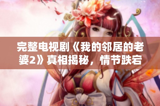 完整电视剧《我的邻居的老婆2》真相揭秘，情节跌宕起伏引人入胜！