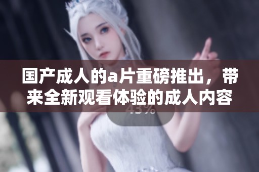 国产**的**重磅推出，带来全新观看体验的**内容。