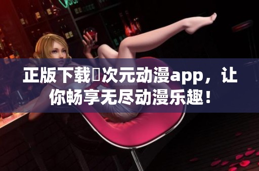 正版下载囧次元动漫app，让你畅享无尽动漫乐趣！