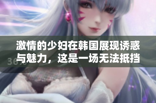 激情的少妇在韩国展现诱惑与魅力，这是一场无法抵挡的故事