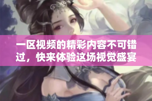 一区视频的精彩内容不可错过，快来体验这场视觉盛宴！