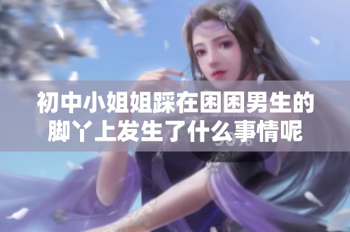 初中小姐姐踩在困困男生的脚丫上发生了什么事情呢