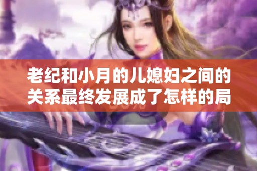 老纪和小月的儿媳妇之间的关系最终发展成了怎样的局面呢