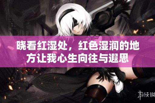 晓看红湿处，红色湿润的地方让我心生向往与遐思