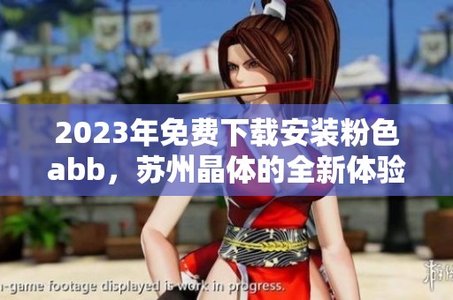 2023年免费下载安装粉色abb，苏州晶体的全新体验等你来试
