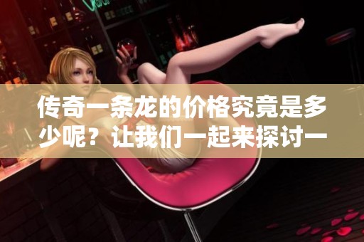 传奇一条龙的价格究竟是多少呢？让我们一起来探讨一下吧！
