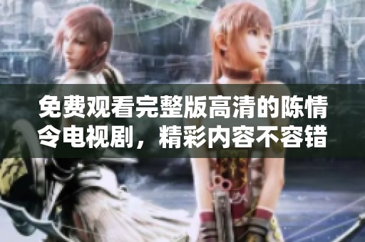 免费观看完整版高清的陈情令电视剧，精彩内容不容错过！