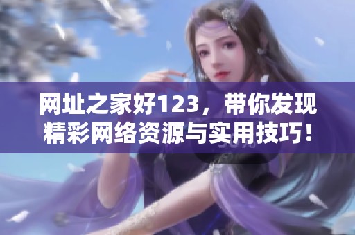 网址之家好123，带你发现精**络资源与实用技巧！