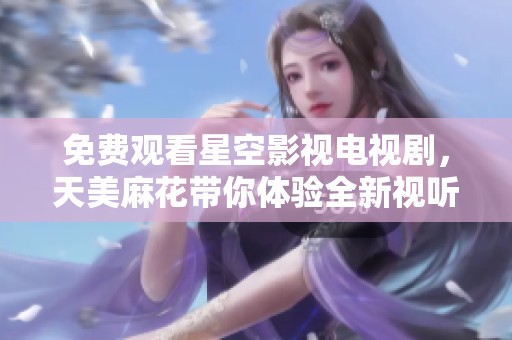 免费观看星空影视电视剧，天美麻花带你体验全新视听盛宴