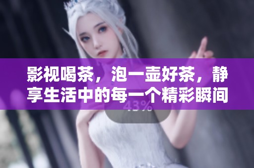影视喝茶，泡一壶好茶，静享生活中的每一个精彩瞬间