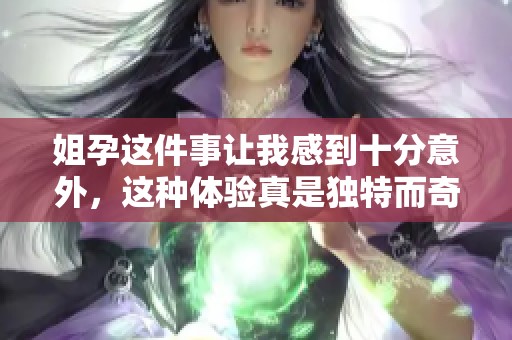 姐孕这件事让我感到十分意外，这种体验真是独特而奇妙