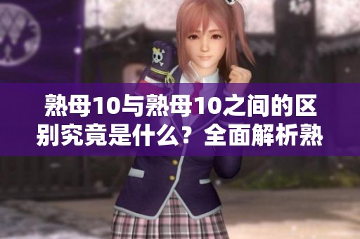 熟母10与熟母10之间的区别究竟是什么？全面解析熟母10和熟母10的不同之处。