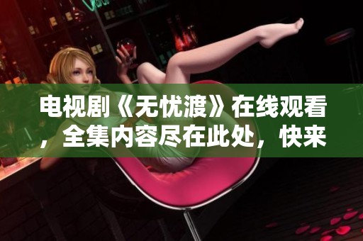 电视剧《无忧渡》在线观看，全集内容尽在此处，快来观看吧！