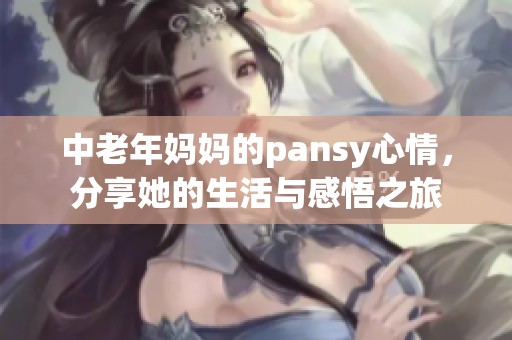 中老年妈妈的pansy心情，分享她的生活与感悟之旅