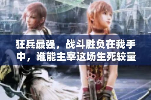 狂兵最强，战斗胜负在我手中，谁能主宰这场生死较量