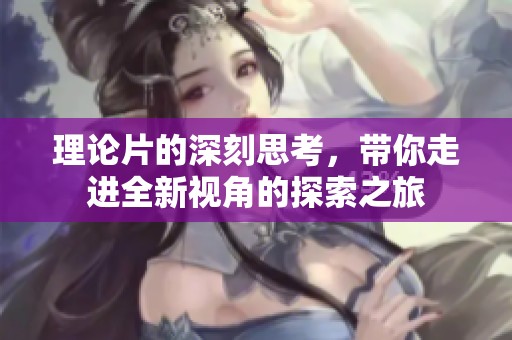 理论片的深刻思考，带你走进全新视角的探索之旅