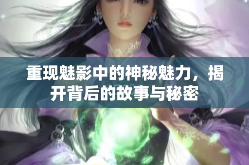 重现魅影中的神秘魅力，揭开背后的故事与秘密