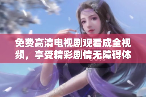 免费高清电视剧观看成全视频，享受精彩剧情无障碍体验