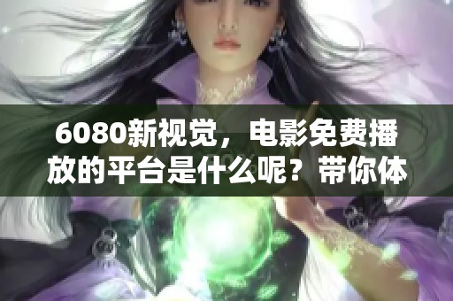6080新视觉，电影免费播放的平台是什么呢？带你体验全新的观影方式。