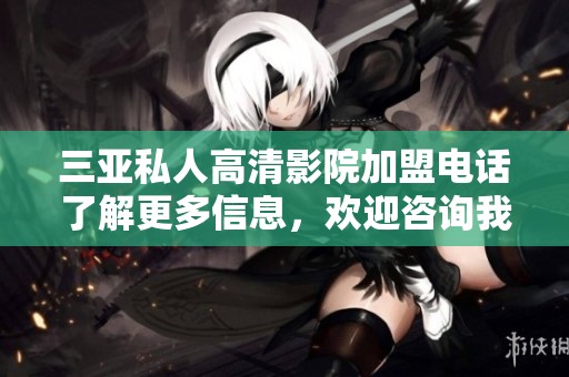 三亚私人高清影院加盟电话了解更多信息，欢迎咨询我们的品牌合作机会