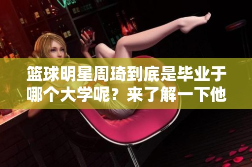 篮球明星周琦到底是毕业于哪个大学呢？来了解一下他的学术背景。