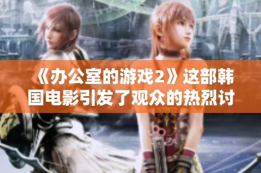 《办公室的游戏2》这部韩国电影引发了观众的热烈讨论与期待