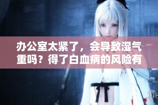 办公室太紧了，会导致湿气重吗？得了白血病的风险有多大？