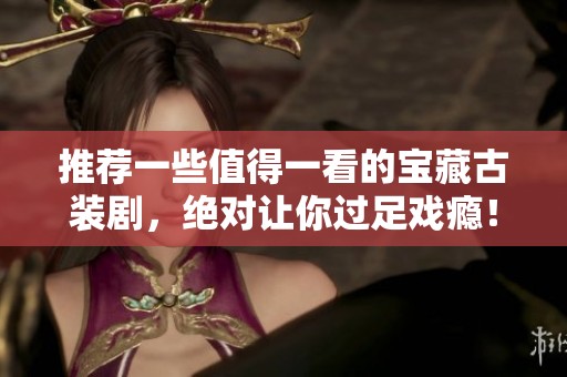 推荐一些值得一看的宝藏古装剧，绝对让你过足戏瘾！