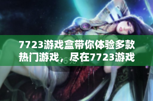 7723游戏盒带你体验多款热门游戏，尽在7723游戏盒中畅玩无限乐趣。