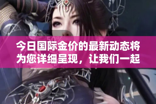 今日国际金价的最新动态将为您详细呈现，让我们一起关注这一重要信息。