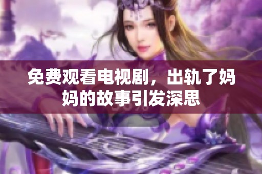 免费观看电视剧，出轨了妈妈的故事引发深思