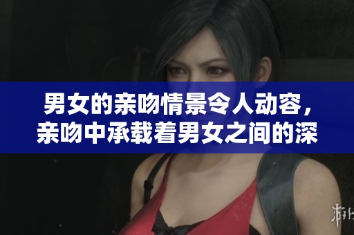 男女的亲吻情景令人动容，亲吻中承载着男女之间的深厚情感