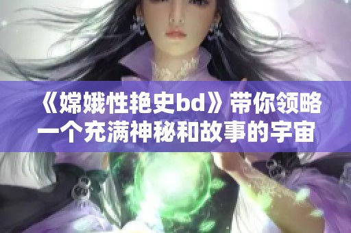《嫦娥性艳史bd》带你领略一个充满神秘和故事的宇宙传奇与人性探索之旅