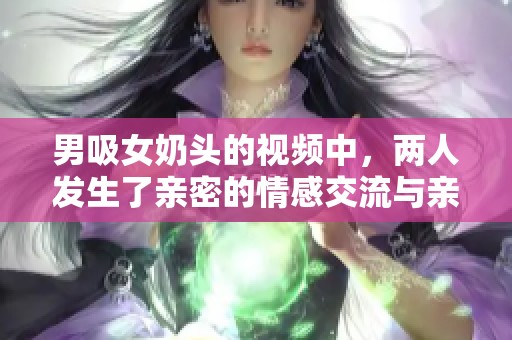 男吸女奶头的视频中，两人发生了亲密的情感交流与亲密关系。
