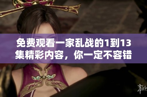 免费观看一家乱战的1到13集精彩内容，你一定不容错过的精彩剧集！