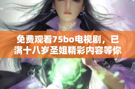 免费观看75bo电视剧，已满十八岁圣姐精彩内容等你来发现
