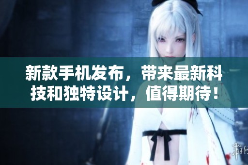 新款手机发布，带来最新科技和独特设计，值得期待！