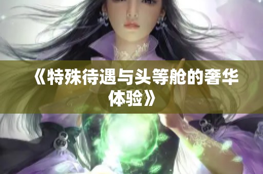 《特殊待遇与头等舱的奢华体验》
