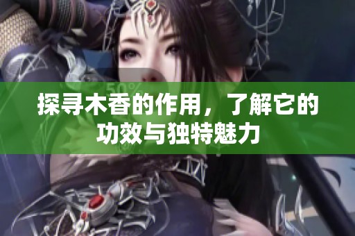 探寻木香的作用，了解它的功效与独特魅力